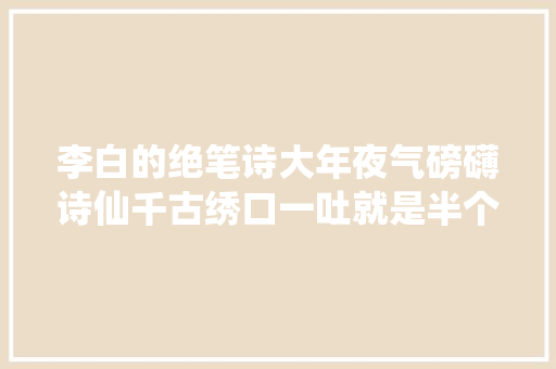 李白的绝笔诗大年夜气磅礴诗仙千古绣口一吐就是半个盛唐