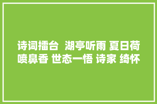 诗词擂台  湖亭听雨 夏日荷喷鼻香 世态一悟 诗家 绮怀 荷花仙子 夏雨