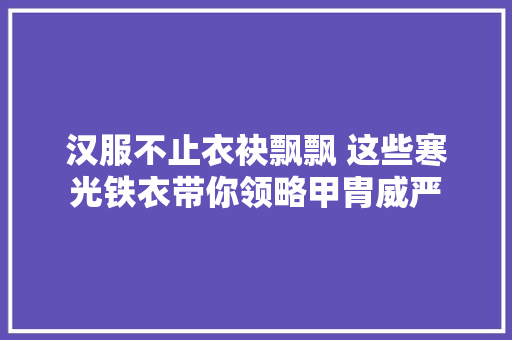 汉服不止衣袂飘飘 这些寒光铁衣带你领略甲胄威严
