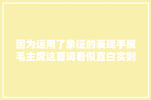 因为运用了象征的表现手腕毛主席这首词看似直白实则寄意深刻