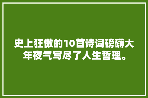 史上狂傲的10首诗词磅礴大年夜气写尽了人生哲理。