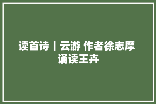 读首诗｜云游 作者徐志摩 诵读王卉