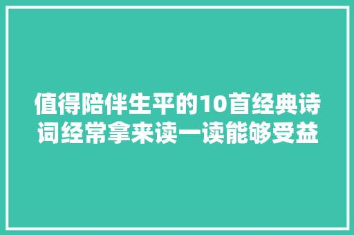 值得陪伴生平的10首经典诗词经常拿来读一读能够受益匪浅