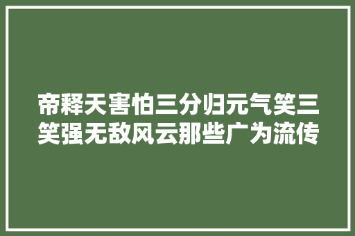 帝释天害怕三分归元气笑三笑强无敌风云那些广为流传的谣言