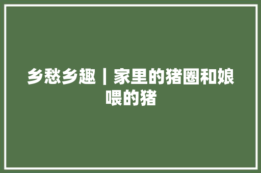 乡愁乡趣｜家里的猪圈和娘喂的猪