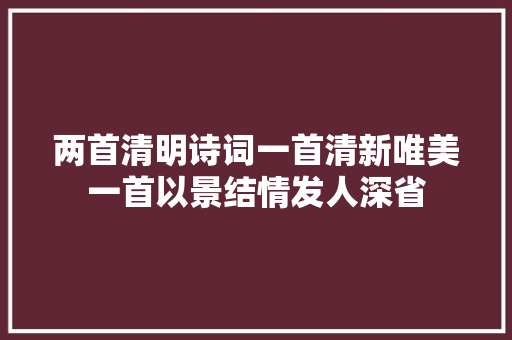 两首清明诗词一首清新唯美一首以景结情发人深省