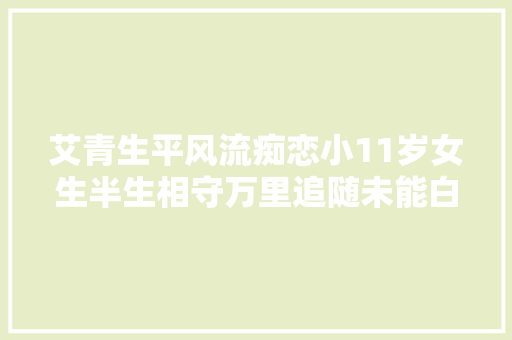 艾青生平风流痴恋小11岁女生半生相守万里追随未能白头