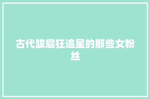 古代跋扈狂追星的那些女粉丝