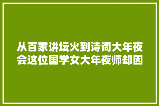 从百家讲坛火到诗词大年夜会这位国学女大年夜师却因一首唐诗翻了车