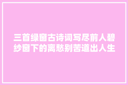 三首绿窗古诗词写尽前人碧纱窗下的离愁别苦道出人生百味