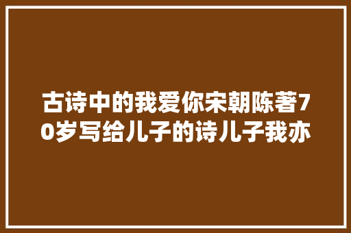 古诗中的我爱你宋朝陈著70岁写给儿子的诗儿子我亦深爱你