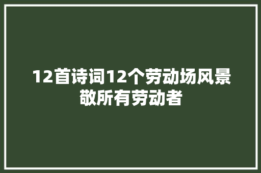 12首诗词12个劳动场风景敬所有劳动者