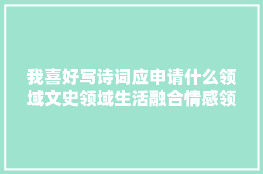 我喜好写诗词应申请什么领域文史领域生活融合情感领域