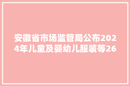 安徽省市场监管局公布2024年儿童及婴幼儿服装等26种产品质量省级监督抽查结果