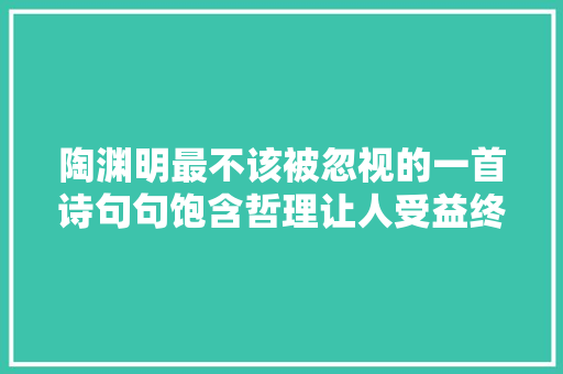 陶渊明最不该被忽视的一首诗句句饱含哲理让人受益终生