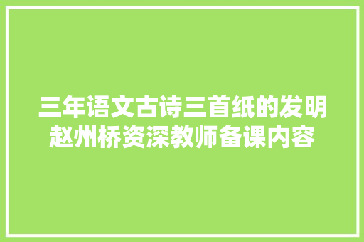 三年语文古诗三首纸的发明赵州桥资深教师备课内容