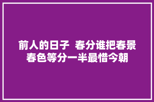 前人的日子  春分谁把春景春色等分一半最惜今朝