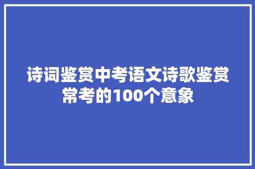 诗词鉴赏中考语文诗歌鉴赏常考的100个意象