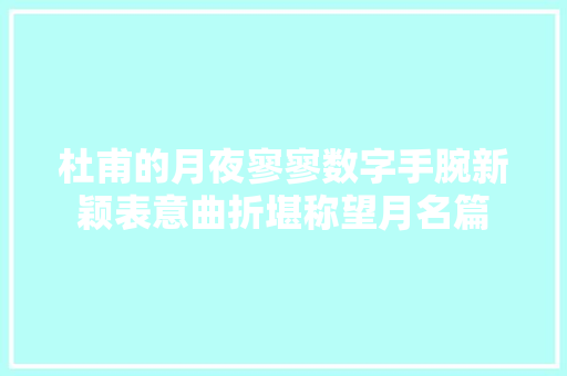 杜甫的月夜寥寥数字手腕新颖表意曲折堪称望月名篇