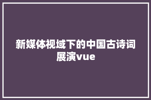 新媒体视域下的中国古诗词展演vue