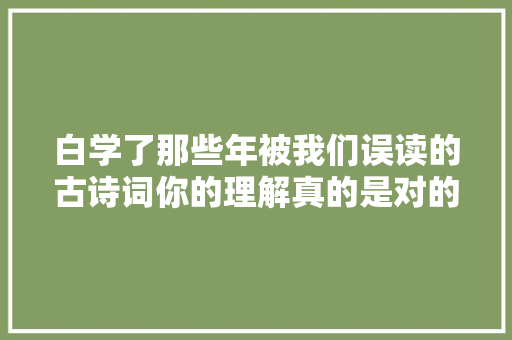 白学了那些年被我们误读的古诗词你的理解真的是对的吗