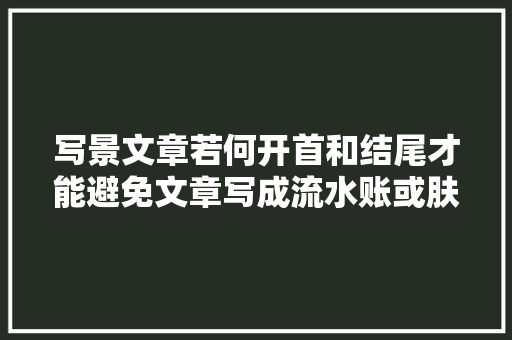 写景文章若何开首和结尾才能避免文章写成流水账或肤浅文