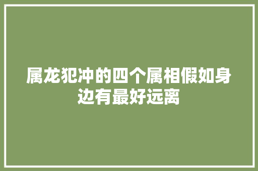 属龙犯冲的四个属相假如身边有最好远离
