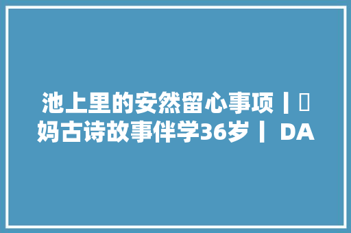 池上里的安然留心事项丨囧妈古诗故事伴学36岁丨 DAY 04