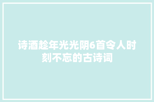 诗酒趁年光光阴6首令人时刻不忘的古诗词