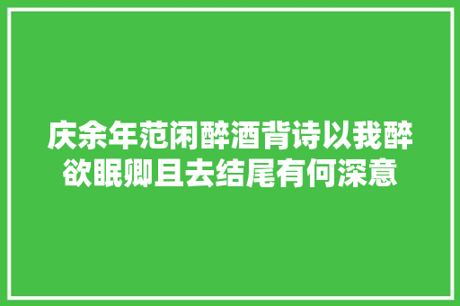 庆余年范闲醉酒背诗以我醉欲眠卿且去结尾有何深意