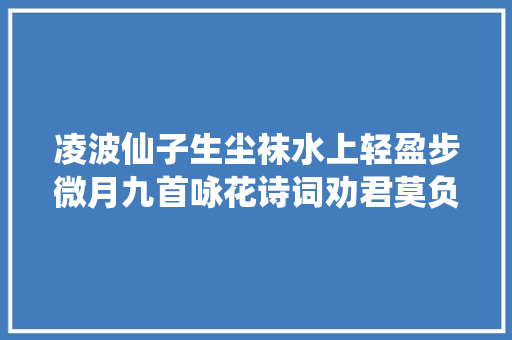 凌波仙子生尘袜水上轻盈步微月九首咏花诗词劝君莫负花期