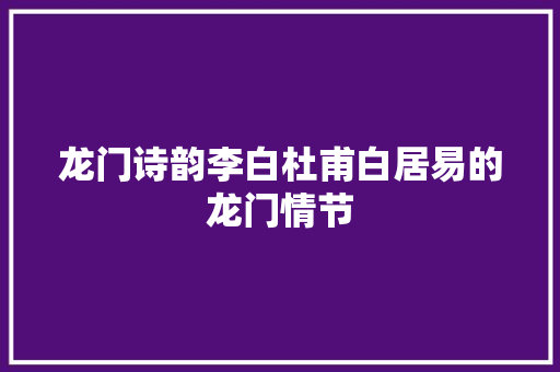 龙门诗韵李白杜甫白居易的龙门情节