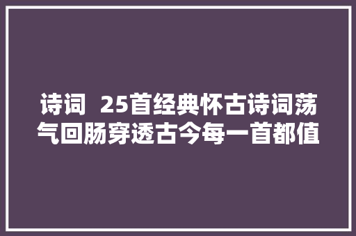 诗词  25首经典怀古诗词荡气回肠穿透古今每一首都值得背下来