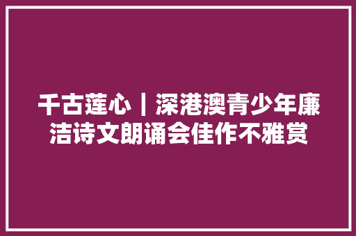 千古莲心｜深港澳青少年廉洁诗文朗诵会佳作不雅赏