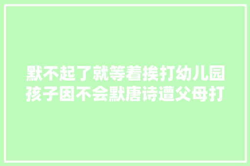 默不起了就等着挨打幼儿园孩子因不会默唐诗遭父母打骂