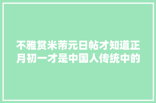 不雅赏米芾元日帖才知道正月初一才是中国人传统中的元旦 不雅赏米芾元日帖才知道正月初一才是中国人传统中的元旦