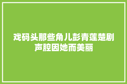 戏码头那些角儿彭青莲楚剧声腔因她而美丽