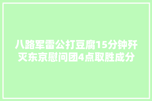 八路军雷公打豆腐15分钟歼灭东京慰问团4点取胜成分