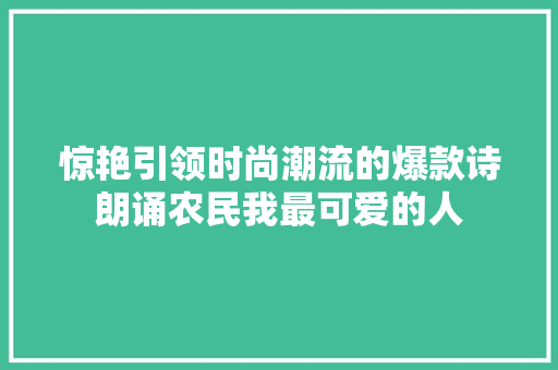 惊艳引领时尚潮流的爆款诗朗诵农民我最可爱的人