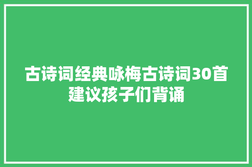 古诗词经典咏梅古诗词30首建议孩子们背诵