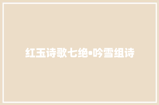 红玉诗歌七绝•吟雪组诗
