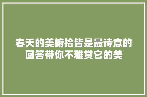 春天的美俯拾皆是最诗意的回答带你不雅赏它的美