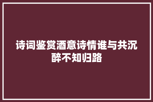 诗词鉴赏酒意诗情谁与共沉醉不知归路