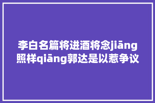 李白名篇将进酒将念jiāng照样qiāng郭达是以惹争议