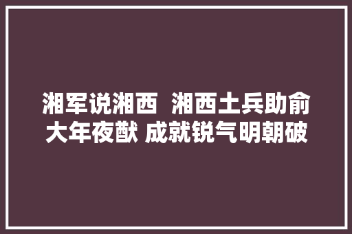 湘军说湘西  湘西土兵助俞大年夜猷 成就锐气明朝破虏间