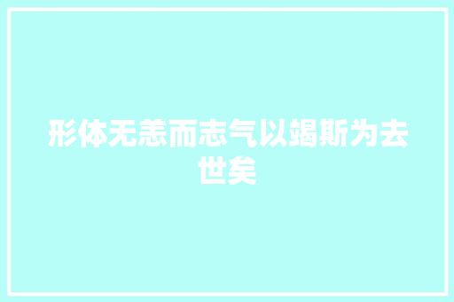形体无恙而志气以竭斯为去世矣