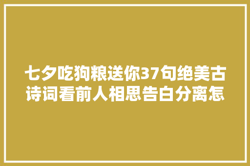 七夕吃狗粮送你37句绝美古诗词看前人相思告白分离怎么说