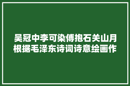 吴冠中李可染傅抱石关山月根据毛泽东诗词诗意绘画作品