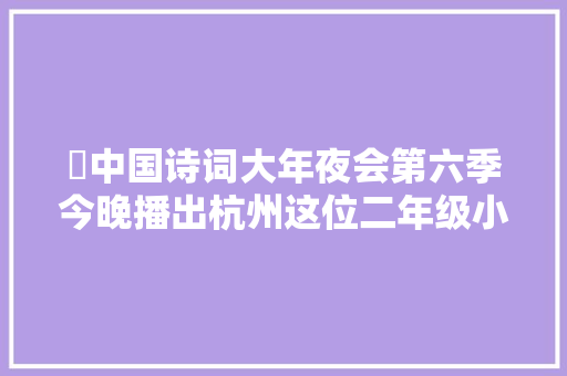 ​中国诗词大年夜会第六季今晚播出杭州这位二年级小学生再次入选