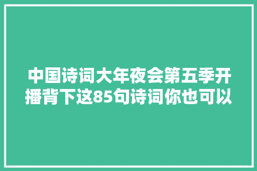 中国诗词大年夜会第五季开播背下这85句诗词你也可以寻衅诗词大年夜会
